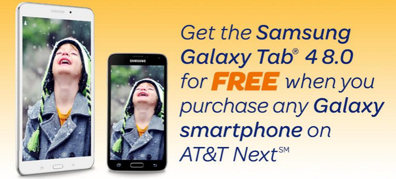 Get the Samsung Galaxy Tab 4 8.0 for free with the purchase of a Galaxy handset via AT&T Next - Buy a Samsung Galaxy phone on AT&T Next and get a free Samsung Galaxy Tab 4 8.0